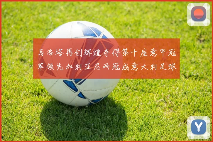 马洛塔再创辉煌夺得第十座意甲冠军领先加利亚尼两冠成意大利足球传奇