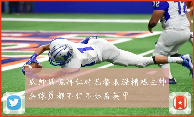 瓜帅调侃拜仁对巴黎表现糟糕主帅和球员都不行不如看英甲