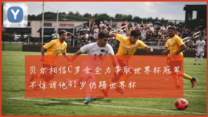 贝尔相信C罗会全力争取世界杯冠军不惊讶他41岁仍踢世界杯