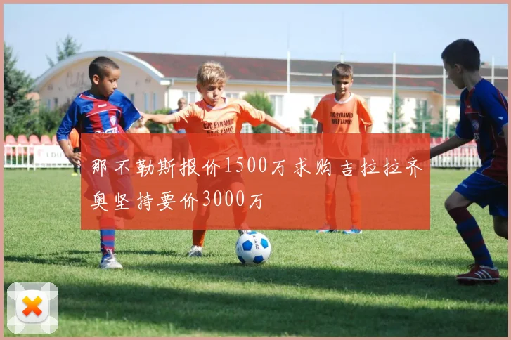 那不勒斯报价1500万求购吉拉拉齐奥坚持要价3000万