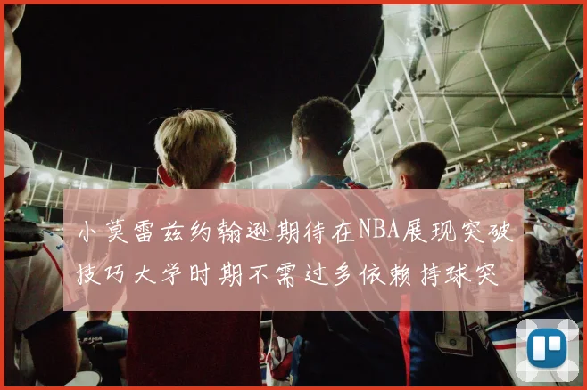 小莫雷兹约翰逊期待在NBA展现突破技巧大学时期不需过多依赖持球突破