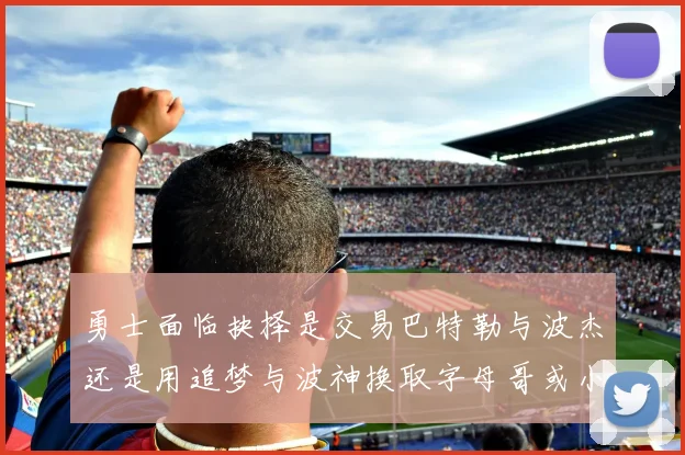勇士面临抉择是交易巴特勒与波杰还是用追梦与波神换取字母哥或小卡