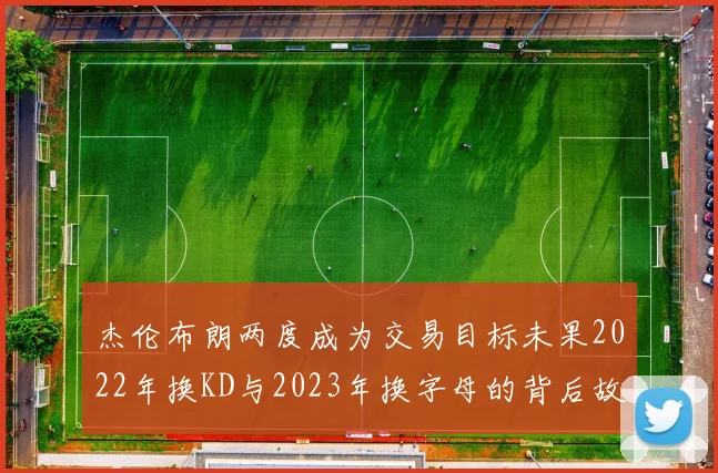 杰伦布朗两度成为交易目标未果2022年换KD与2023年换字母的背后故事