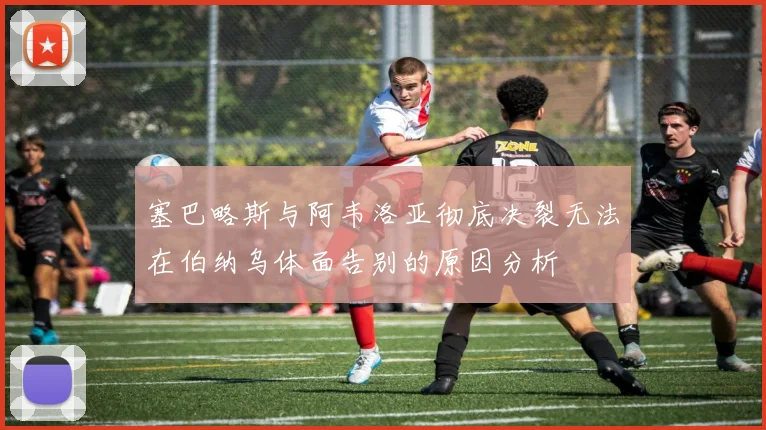 塞巴略斯与阿韦洛亚彻底决裂无法在伯纳乌体面告别的原因分析