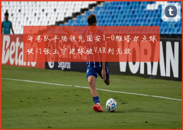 海港队半场领先国安1-0维塔尔点球破门张玉宁进球被VAR判无效